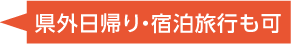 県外日帰り・宿泊旅行も可